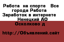 Работа  на спорте - Все города Работа » Заработок в интернете   . Ненецкий АО,Осколково д.